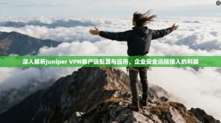 深入解析Juniper VPN客户端配置与应用，企业安全远程接入的利器