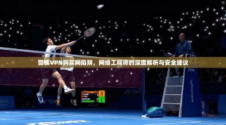 警惕VPN购买网陷阱，网络工程师的深度解析与安全建议
