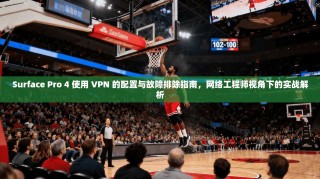 Surface Pro 4 使用 VPN 的配置与故障排除指南，网络工程师视角下的实战解析