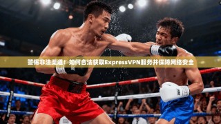 警惕非法渠道！如何合法获取ExpressVPN服务并保障网络安全