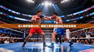 深入解析侃图VPN，网络工具背后的隐私与安全陷阱