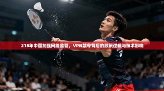 218年中国加强网络监管，VPN禁令背后的政策逻辑与技术影响