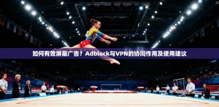 如何有效屏蔽广告？Adblock与VPN的协同作用及使用建议