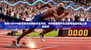 警惕168VPN账号背后的网络安全风险，为何普通用户应远离非法虚拟私人网络服务
