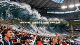 N16 VPN，企业级安全连接的下一代选择