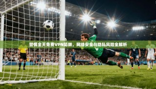 警惕全天免费VPN陷阱，网络安全与隐私风险全解析