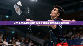 VPN不是游戏加速器！网络工程师带你厘清两者本质区别