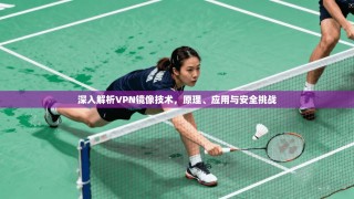 深入解析VPN镜像技术，原理、应用与安全挑战
