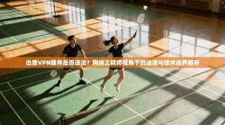 出售VPN服务是否违法？网络工程师视角下的法律与技术边界解析