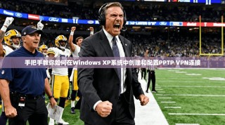 手把手教你如何在Windows XP系统中创建和配置PPTP VPN连接