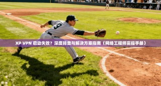 XP VPN 启动失败？深度排查与解决方案指南（网络工程师实操手册）