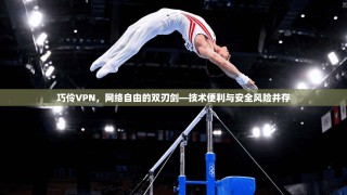 巧伶VPN，网络自由的双刃剑—技术便利与安全风险并存
