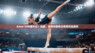 Atom VPN是什么？功能、优势与使用注意事项全解析