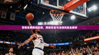 警惕免费翻墙陷阱，网络安全与法律风险全解析