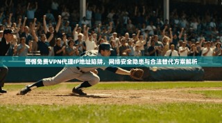 警惕免费VPN代理IP地址陷阱，网络安全隐患与合法替代方案解析