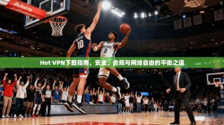 Hot VPN下载指南，安全、合规与网络自由的平衡之道