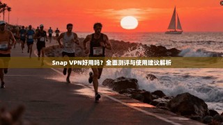 Snap VPN好用吗？全面测评与使用建议解析