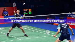 帽子VPN在哪可以下载？网络工程师的理性分析与安全建议