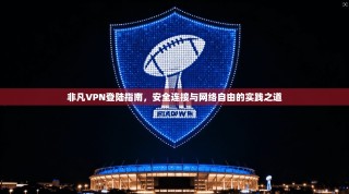 非凡VPN登陆指南，安全连接与网络自由的实践之道