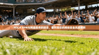 HOLA VPN与网盘服务的融合，便利背后的网络安全风险解析