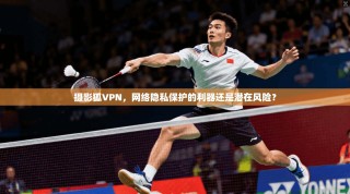 摄影狐VPN，网络隐私保护的利器还是潜在风险？