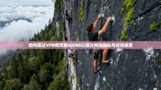 如何通过VPN修改默认DNS以提升网络隐私与访问速度