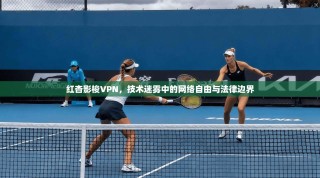 红杏影梭VPN，技术迷雾中的网络自由与法律边界