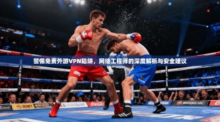 警惕免费外游VPN陷阱，网络工程师的深度解析与安全建议