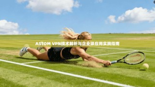 ASTOM VPN技术解析与企业级应用实践指南