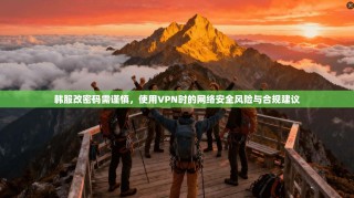 韩服改密码需谨慎，使用VPN时的网络安全风险与合规建议