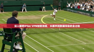 深入解析IPSec VPN加密流程，从握手到数据传输的全过程