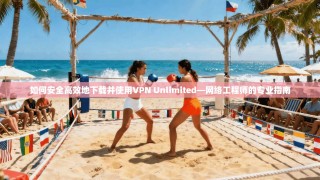 如何安全高效地下载并使用VPN Unlimited—网络工程师的专业指南