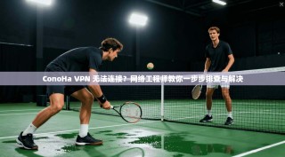 ConoHa VPN 无法连接？网络工程师教你一步步排查与解决