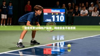 警惕免费VPN账户陷阱，网络安全不容忽视