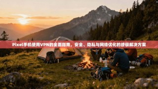 Pixel手机使用VPN的全面指南，安全、隐私与网络优化的终极解决方案