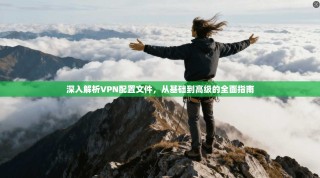 深入解析VPN配置文件，从基础到高级的全面指南