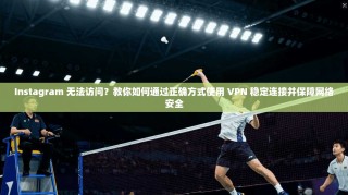 Instagram 无法访问？教你如何通过正确方式使用 VPN 稳定连接并保障网络安全