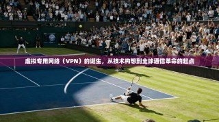 虚拟专用网络（VPN）的诞生，从技术构想到全球通信革命的起点
