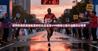 如何合法合规地配置和优化企业级VPN网络以提升远程办公效率