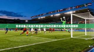 安卓设备上实现不限流量VPN的正确方式与安全风险解析