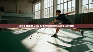 iOS 9 中删除 VPN 配置的完整指南与常见问题解析