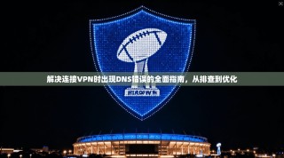解决连接VPN时出现DNS错误的全面指南，从排查到优化