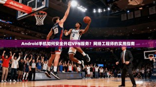 Android手机如何安全开启VPN服务？网络工程师的实用指南