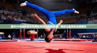 国外VPN促销背后的网络风险与合规警示，网络工程师的深度解析