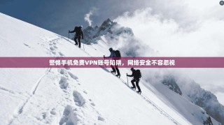 警惕手机免费VPN账号陷阱，网络安全不容忽视