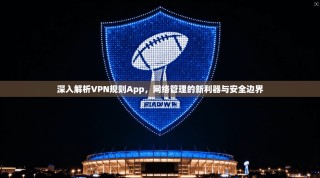 深入解析VPN规则App，网络管理的新利器与安全边界