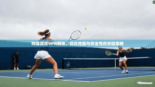构建高效VPN网络，优化性能与安全性的关键策略