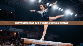 哪些VPN值得相信？网络工程师的深度测评与选择指南
