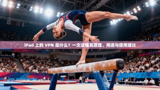 iPad 上的 VPN 是什么？一文读懂其原理、用途与使用建议