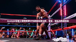 Android设备上使用免费VPN的利与弊分析，安全、隐私与性能权衡
